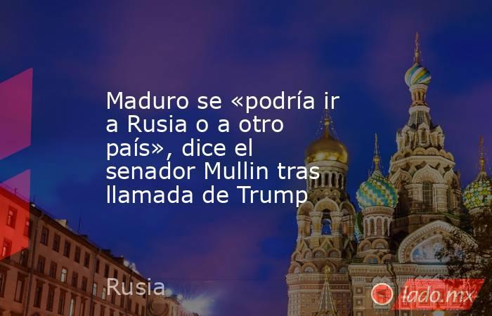 Maduro se «podría ir a Rusia o a otro país», dice el senador Mullin tras llamada de Trump. Noticias en tiempo real