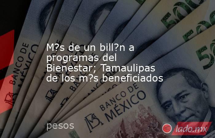 M?s de un bill?n a programas del Bienestar; Tamaulipas de los m?s beneficiados. Noticias en tiempo real