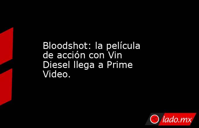 Bloodshot: la película de acción con Vin Diesel llega a Prime Video.. Noticias en tiempo real