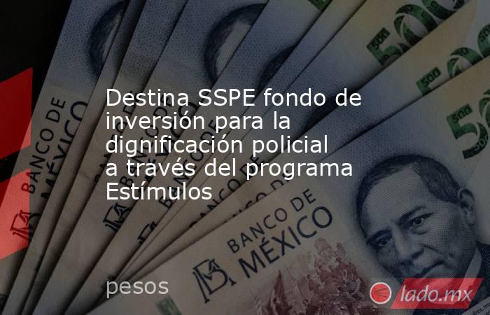 Destina SSPE fondo de inversión para la dignificación policial a través del programa Estímulos. Noticias en tiempo real