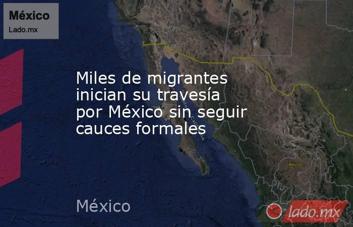 Miles de migrantes inician su travesía por México sin seguir cauces formales. Noticias en tiempo real