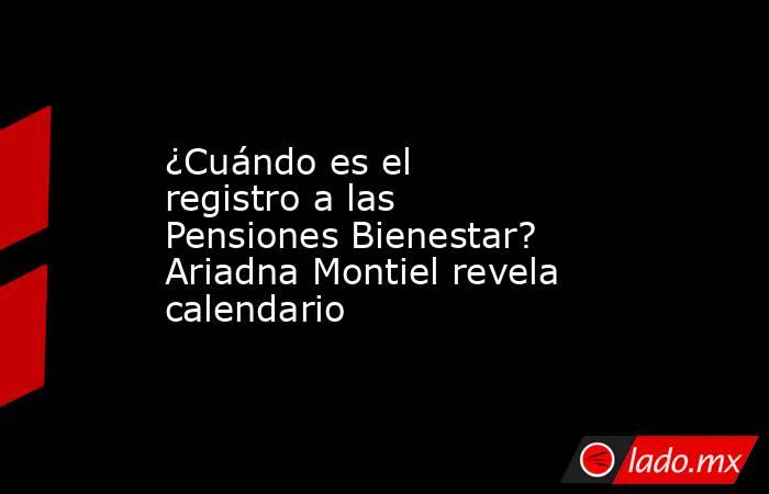 ¿Cuándo es el registro a las Pensiones Bienestar? Ariadna Montiel revela calendario . Noticias en tiempo real