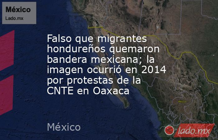 Falso que migrantes hondureños quemaron bandera mexicana; la imagen ocurrió en 2014 por protestas de la CNTE en Oaxaca. Noticias en tiempo real