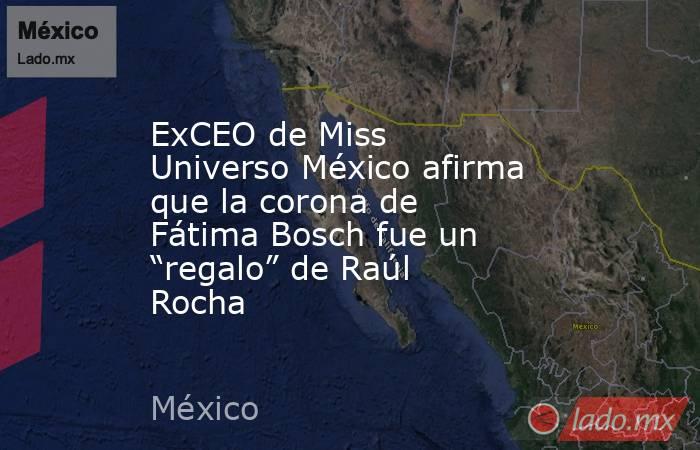 Ex­CEO de Miss Universo México afirma que la corona de Fátima Bosch fue un “regalo” de Raúl Rocha. Noticias en tiempo real