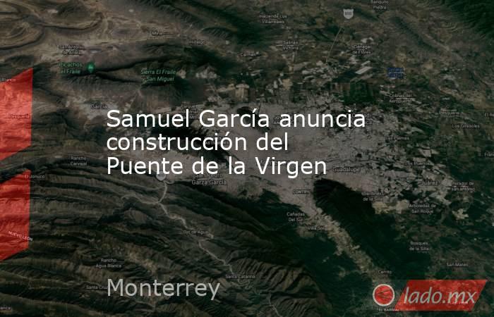 Samuel García anuncia construcción del Puente de la Virgen. Noticias en tiempo real