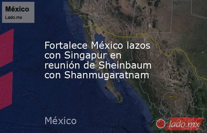 Fortalece México lazos con Singapur en reunión de Sheinbaum con Shanmugaratnam. Noticias en tiempo real