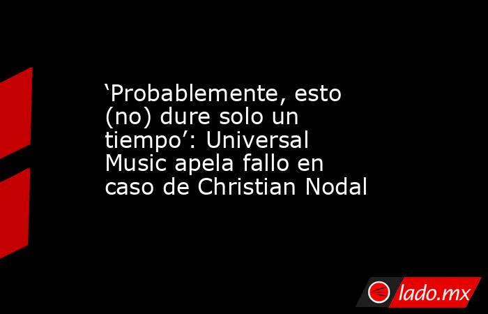 ‘Probablemente, esto (no) dure solo un tiempo’: Universal Music apela fallo en caso de Christian Nodal. Noticias en tiempo real