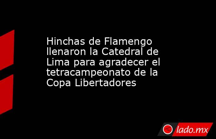 Hinchas de Flamengo llenaron la Catedral de Lima para agradecer el tetracampeonato de la Copa Libertadores. Noticias en tiempo real