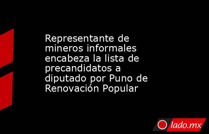 Representante de mineros informales encabeza la lista de precandidatos a diputado por Puno de Renovación Popular. Noticias en tiempo real