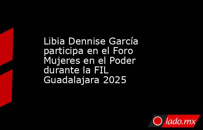 Libia Dennise García participa en el Foro Mujeres en el Poder durante la FIL Guadalajara 2025. Noticias en tiempo real