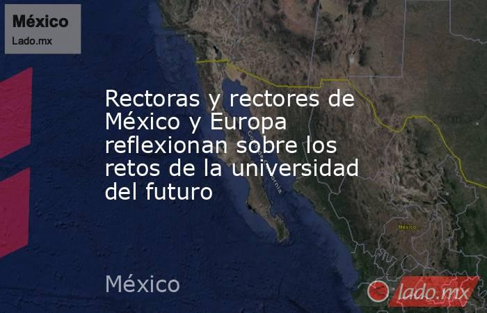 Rectoras y rectores de México y Europa reflexionan sobre los retos de la universidad del futuro. Noticias en tiempo real