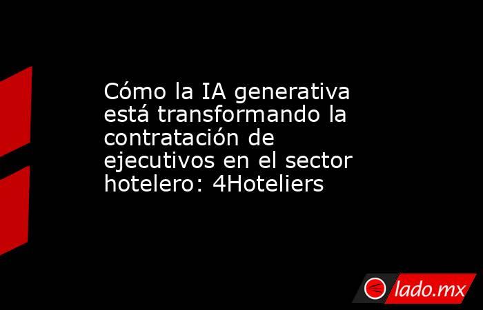 Cómo la IA generativa está transformando la contratación de ejecutivos en el sector hotelero: 4Hoteliers. Noticias en tiempo real