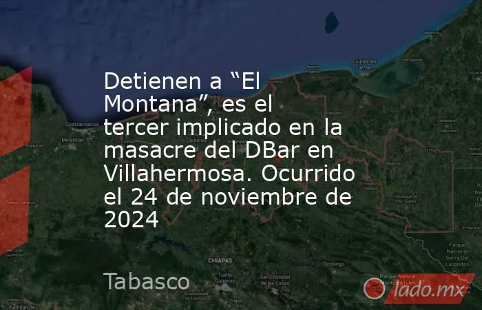 Detienen a “El Montana”, es el tercer implicado en la masacre del DBar en Villahermosa. Ocurrido el 24 de noviembre de 2024. Noticias en tiempo real