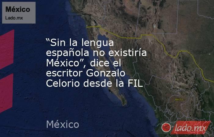 “Sin la lengua española no existiría México”, dice el escritor Gonzalo Celorio desde la FIL. Noticias en tiempo real
