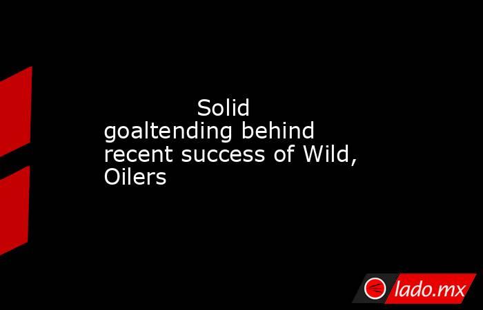             Solid goaltending behind recent success of Wild, Oilers        . Noticias en tiempo real