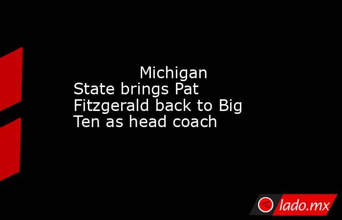             Michigan State brings Pat Fitzgerald back to Big Ten as head coach        . Noticias en tiempo real