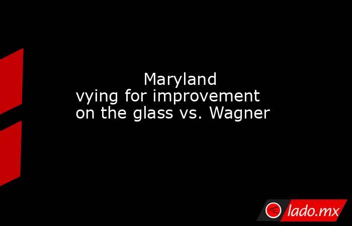             Maryland vying for improvement on the glass vs. Wagner        . Noticias en tiempo real