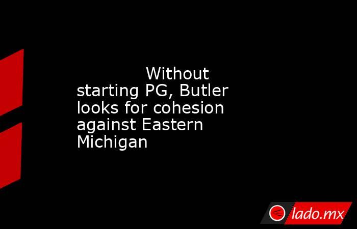             Without starting PG, Butler looks for cohesion against Eastern Michigan        . Noticias en tiempo real