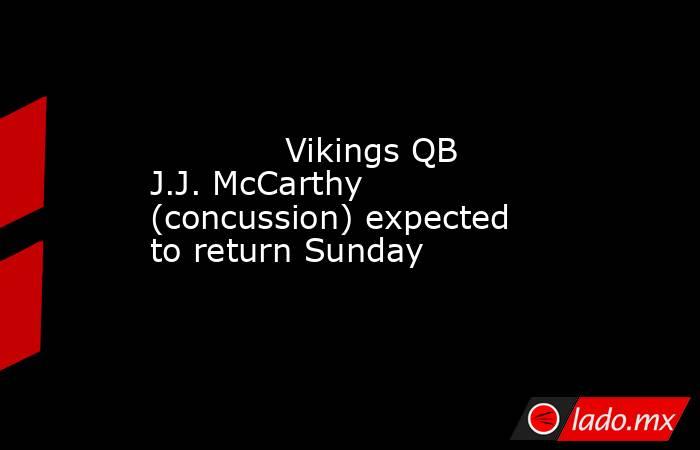             Vikings QB J.J. McCarthy (concussion) expected to return Sunday        . Noticias en tiempo real