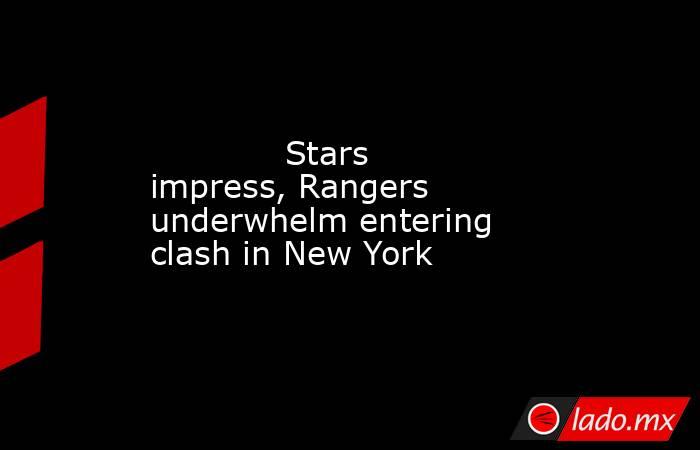             Stars impress, Rangers underwhelm entering clash in New York        . Noticias en tiempo real