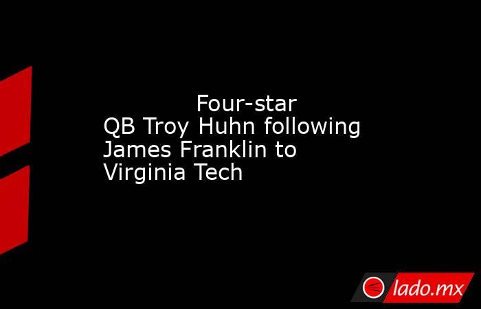             Four-star QB Troy Huhn following James Franklin to Virginia Tech        . Noticias en tiempo real
