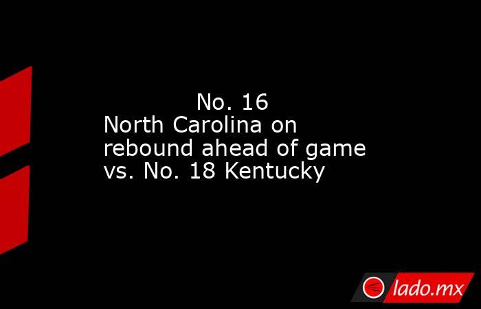             No. 16 North Carolina on rebound ahead of game vs. No. 18 Kentucky        . Noticias en tiempo real