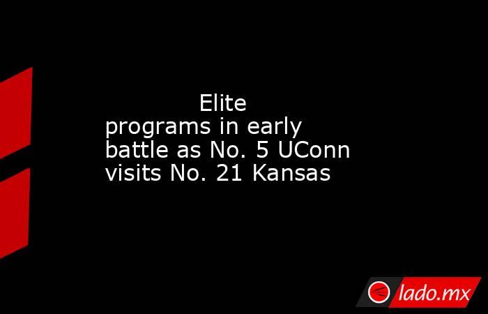             Elite programs in early battle as No. 5 UConn visits No. 21 Kansas         . Noticias en tiempo real