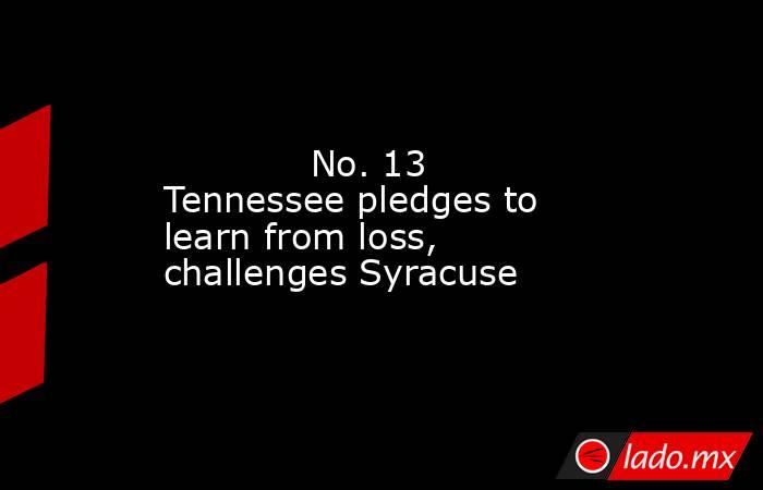             No. 13 Tennessee pledges to learn from loss, challenges Syracuse        . Noticias en tiempo real