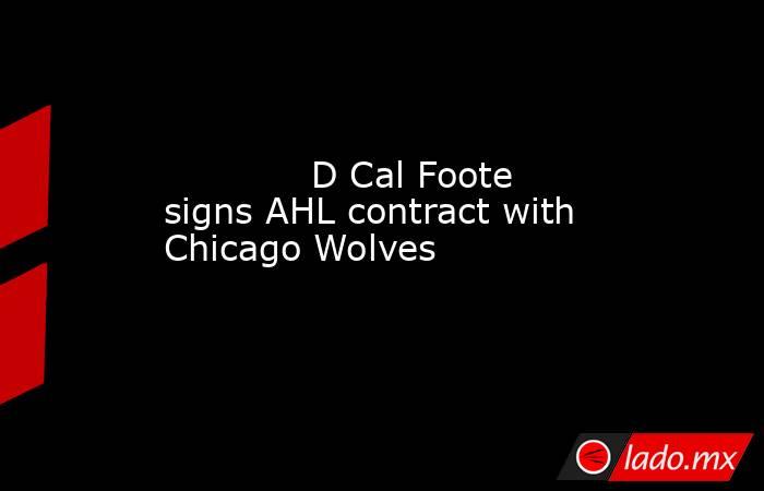             D Cal Foote signs AHL contract with Chicago Wolves        . Noticias en tiempo real