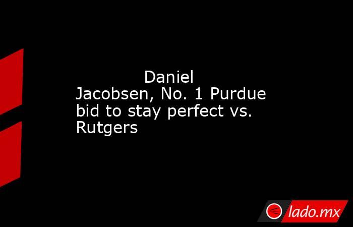             Daniel Jacobsen, No. 1 Purdue bid to stay perfect vs. Rutgers        . Noticias en tiempo real