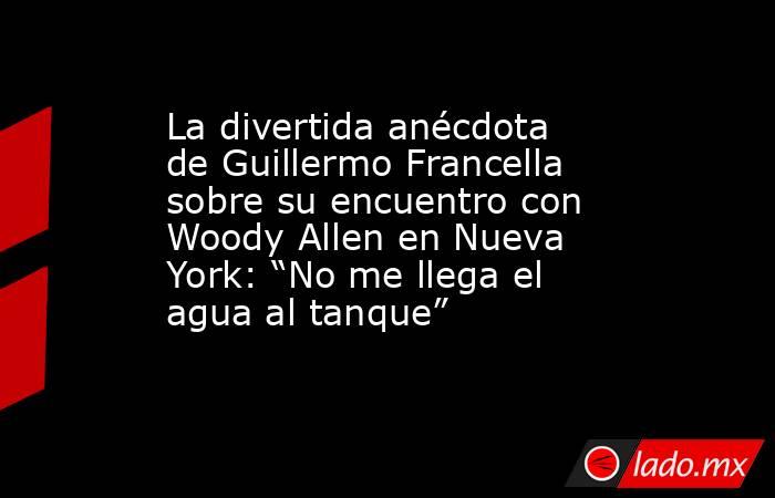La divertida anécdota de Guillermo Francella sobre su encuentro con Woody Allen en Nueva York: “No me llega el agua al tanque”. Noticias en tiempo real
