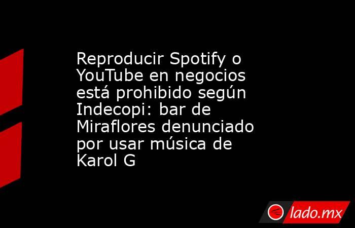 Reproducir Spotify o YouTube en negocios está prohibido según Indecopi: bar de Miraflores denunciado por usar música de Karol G. Noticias en tiempo real