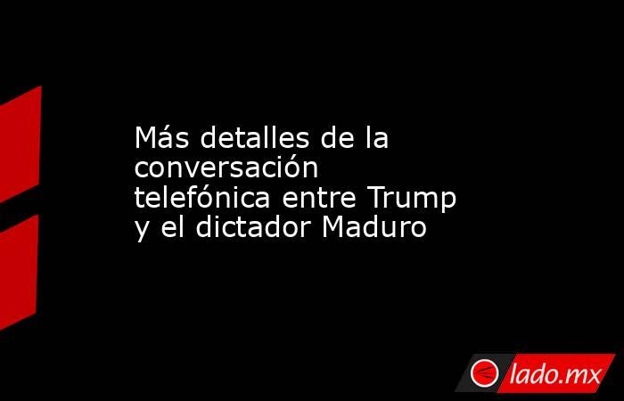Más detalles de la conversación telefónica entre Trump y el dictador Maduro. Noticias en tiempo real