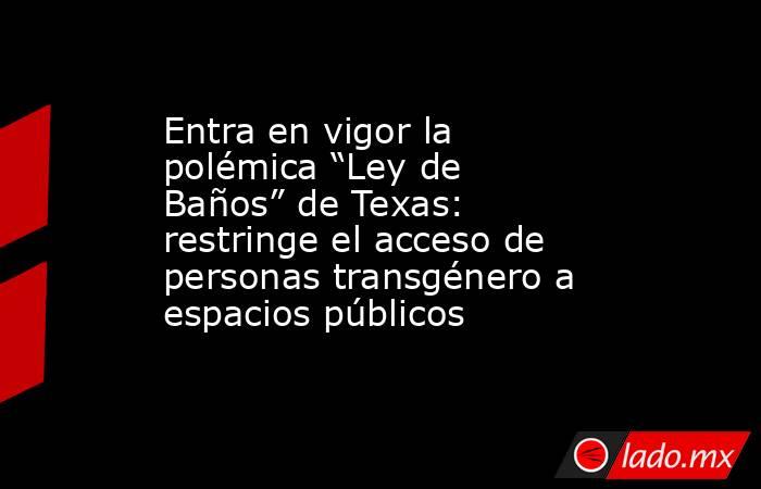 Entra en vigor la polémica “Ley de Baños” de Texas: restringe el acceso de personas transgénero a espacios públicos. Noticias en tiempo real