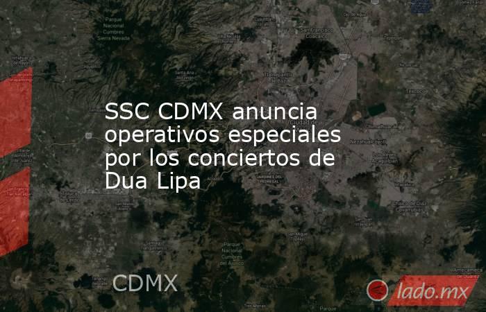 SSC CDMX anuncia operativos especiales por los conciertos de Dua Lipa . Noticias en tiempo real
