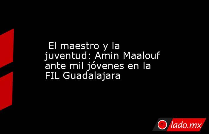  El maestro y la juventud: Amin Maalouf ante mil jóvenes en la FIL Guadalajara. Noticias en tiempo real