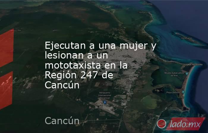 Ejecutan a una mujer y lesionan a un mototaxista en la Región 247 de Cancún . Noticias en tiempo real