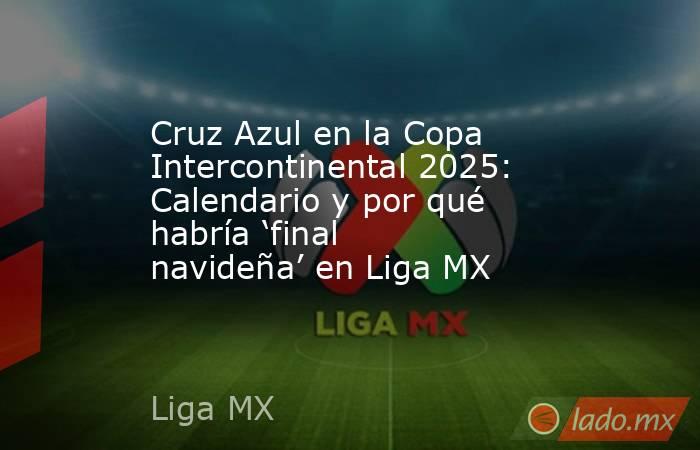 Cruz Azul en la Copa Intercontinental 2025: Calendario y por qué habría ‘final navideña’ en Liga MX. Noticias en tiempo real