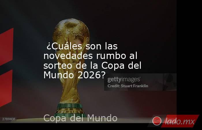  ¿Cuáles son las novedades rumbo al sorteo de la Copa del Mundo 2026?. Noticias en tiempo real
