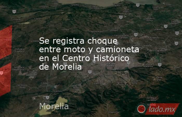 Se registra choque entre moto y camioneta en el Centro Histórico de Morelia. Noticias en tiempo real