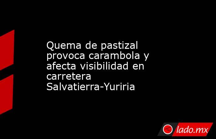 Quema de pastizal provoca carambola y afecta visibilidad en carretera Salvatierra-Yuriria. Noticias en tiempo real