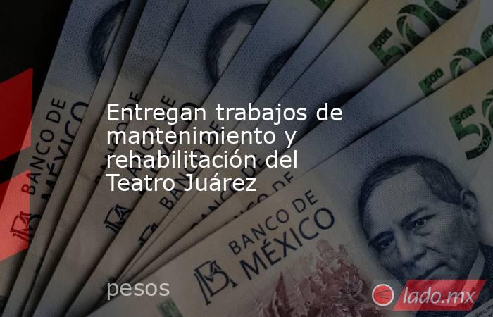 Entregan trabajos de mantenimiento y rehabilitación del Teatro Juárez. Noticias en tiempo real