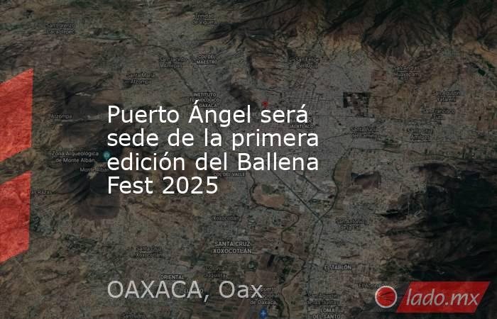 Puerto Ángel será sede de la primera edición del Ballena Fest 2025. Noticias en tiempo real