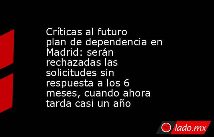 Críticas al futuro plan de dependencia en Madrid: serán rechazadas las solicitudes sin respuesta a los 6 meses, cuando ahora tarda casi un año. Noticias en tiempo real