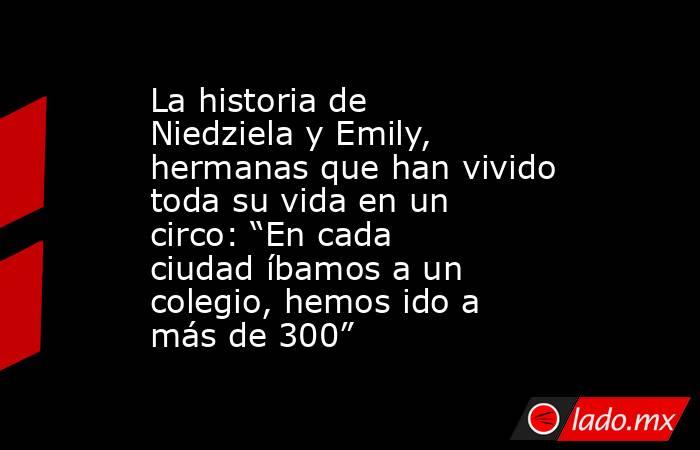 La historia de Niedziela y Emily, hermanas que han vivido toda su vida en un circo: “En cada ciudad íbamos a un colegio, hemos ido a más de 300”. Noticias en tiempo real