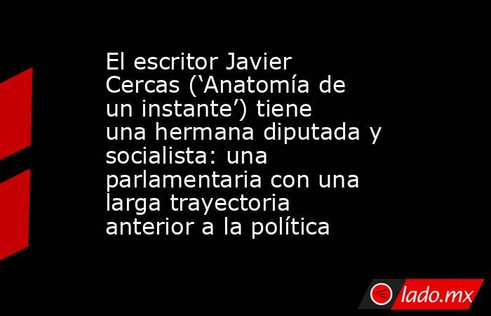 El escritor Javier Cercas (‘Anatomía de un instante’) tiene una hermana diputada y socialista: una parlamentaria con una larga trayectoria anterior a la política. Noticias en tiempo real