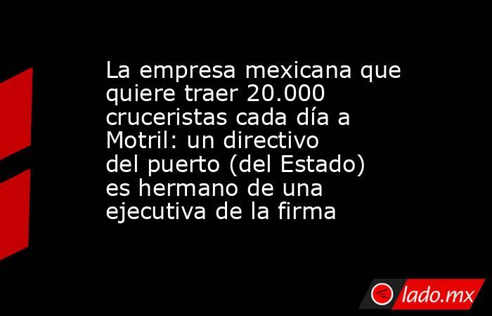 La empresa mexicana que quiere traer 20.000 cruceristas cada día a Motril: un directivo del puerto (del Estado) es hermano de una ejecutiva de la firma. Noticias en tiempo real