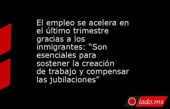 El empleo se acelera en el último trimestre gracias a los inmigrantes: “Son esenciales para sostener la creación de trabajo y compensar las jubilaciones”. Noticias en tiempo real