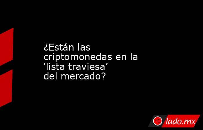 ¿Están las criptomonedas en la ‘lista traviesa’ del mercado?. Noticias en tiempo real