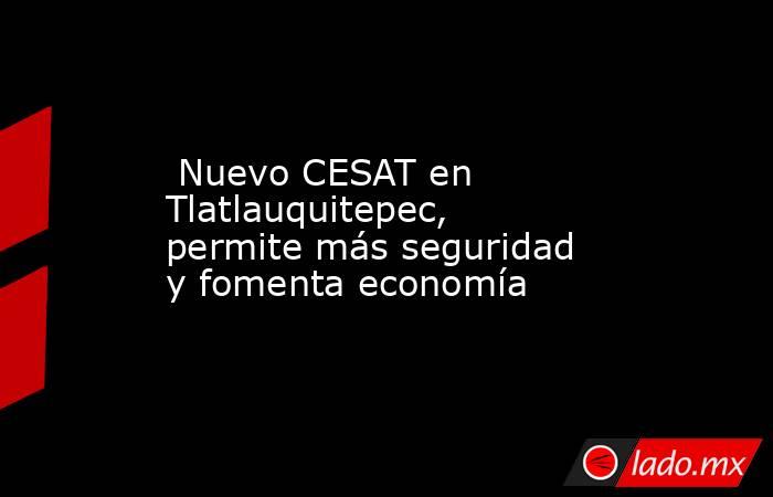  Nuevo CESAT en Tlatlauquitepec, permite más seguridad y fomenta economía. Noticias en tiempo real